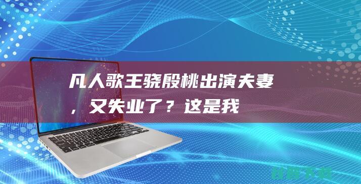 《凡人歌》王骁殷桃出演夫妻，又失业了？这是我看不懂的中产生活|郭京